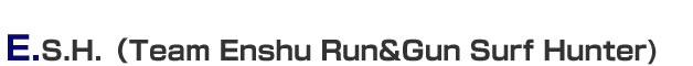 E.S.H.（Team Enshu Run&Gun Surf Hunter)