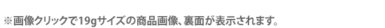 ※画像クリックで19gサイズの商品画像、裏面が表示されます。