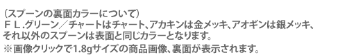 （スプーンの裏面のカラーについて）　ＦＬ．グリーン/チャートはチャート、アカキンは金メッキ、アオギンは銀メッキ、それ以外のスプーンは表面のカラーと同じカラーとなります。※画像クリックで1.8gサイズの商品画像、裏面が表示されます。