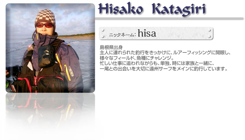 ■片桐ひさこ（AQUARISEフィールドテスター）■島根県出身■主人に連れられた釣行をきっかけに、ルアーフィッシングに開眼し、様々なフィールド、魚種にチャレンジ。忙しい仕事に追われながらも、単独、時には家族と一緒に、一尾との出会いを大切に遠州サーフをメインに釣行しています。